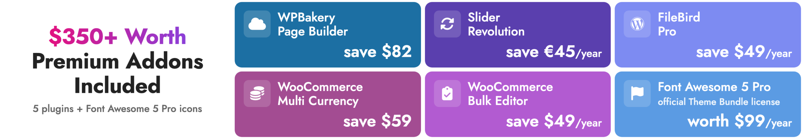 $350+ worth of premium addons included: WPBakery Page Builder, Slider Revolution, FileBird Pro, WooCommerce Multi Currency, WooCommerce Bulk Editor, and Font Awesome 5 Pro icons under an official Theme Bundle license
